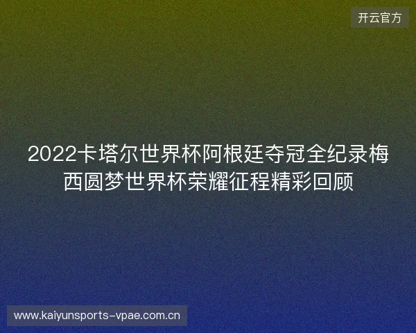 2022卡塔尔世界杯阿根廷夺冠全纪录梅西圆梦世界杯荣耀征程精彩回顾 2022卡塔尔世界杯阿根廷夺冠全纪录梅西圆梦世界杯荣耀征程精彩回顾