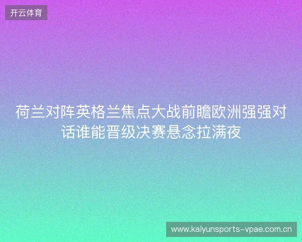 荷兰对阵英格兰焦点大战前瞻欧洲强强对话谁能晋级决赛悬念拉满夜 荷兰对阵英格兰焦点大战前瞻欧洲强强对话谁能晋级决赛悬念拉满夜