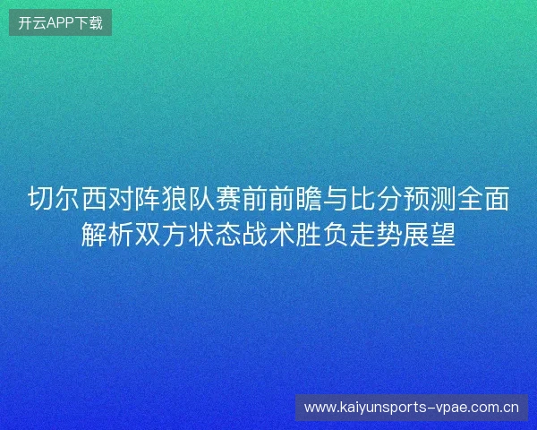 切尔西对阵狼队赛前前瞻与比分预测全面解析双方状态战术胜负走势展望 切尔西对阵狼队赛前前瞻与比分预测全面解析双方状态战术胜负走势展望
