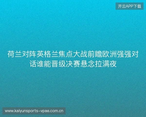 荷兰对阵英格兰焦点大战前瞻欧洲强强对话谁能晋级决赛悬念拉满夜 荷兰对阵英格兰焦点大战前瞻欧洲强强对话谁能晋级决赛悬念拉满夜