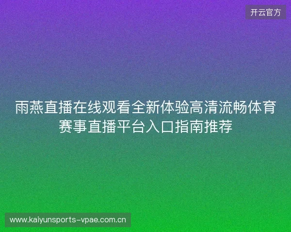 雨燕直播在线观看全新体验高清流畅体育赛事直播平台入口指南推荐 雨燕直播在线观看全新体验高清流畅体育赛事直播平台入口指南推荐