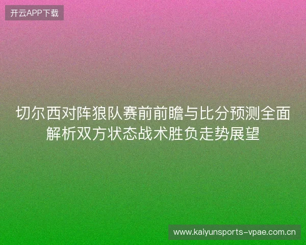 切尔西对阵狼队赛前前瞻与比分预测全面解析双方状态战术胜负走势展望 切尔西对阵狼队赛前前瞻与比分预测全面解析双方状态战术胜负走势展望