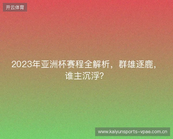 2023年亚洲杯赛程全解析，群雄逐鹿，谁主沉浮？
