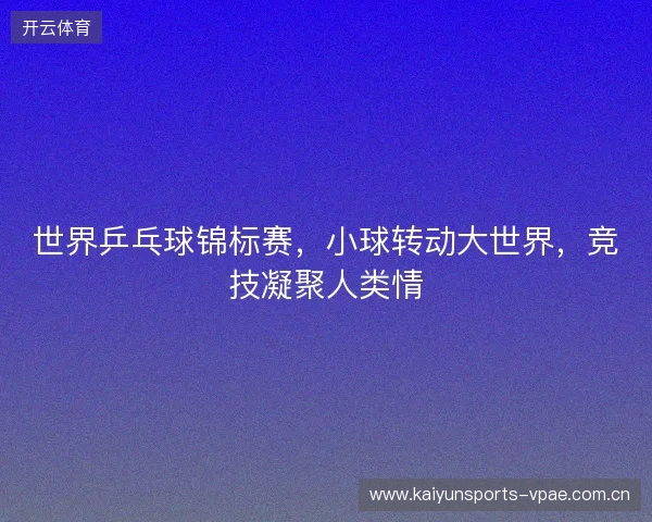 世界乒乓球锦标赛，小球转动大世界，竞技凝聚人类情