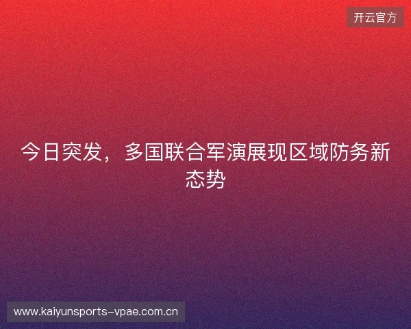 今日突发，多国联合军演展现区域防务新态势