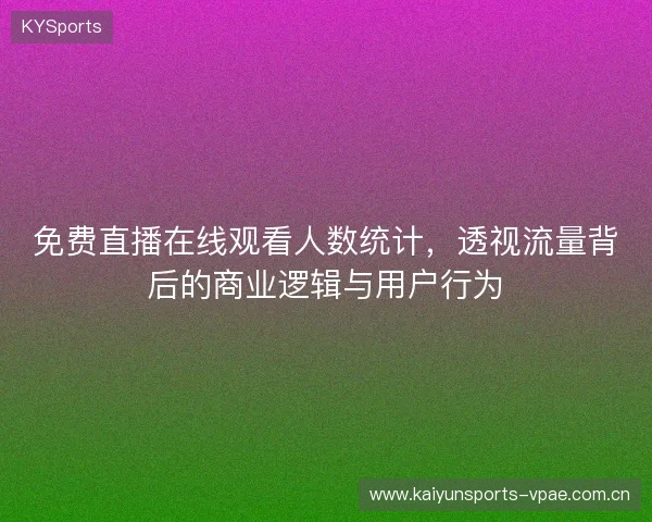 免费直播在线观看人数统计，透视流量背后的商业逻辑与用户行为