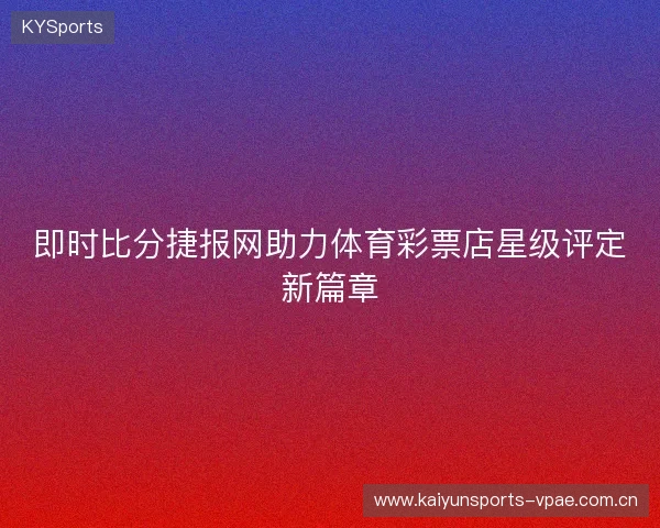 即时比分捷报网助力体育彩票店星级评定新篇章